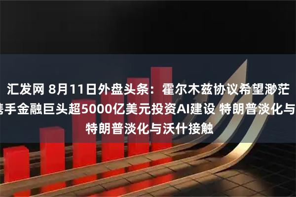 汇发网 8月11日外盘头条：霍尔木兹协议希望渺茫 英伟达携手金融巨头超5000亿美元投资AI建设 特朗普淡化与沃什接触