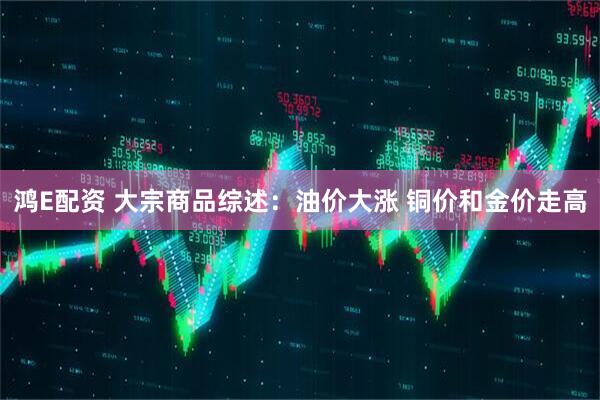 鸿E配资 大宗商品综述：油价大涨 铜价和金价走高