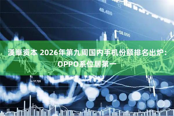 漢崋资本 2026年第九周国内手机份额排名出炉：OPPO系位居第一