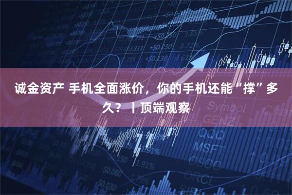 诚金资产 手机全面涨价，你的手机还能“撑”多久？丨顶端观察