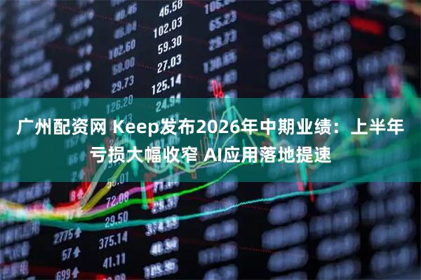 广州配资网 Keep发布2026年中期业绩：上半年亏损大幅收窄 AI应用落地提速