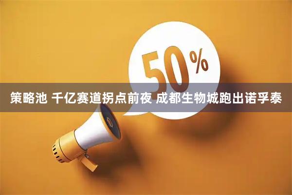 策略池 千亿赛道拐点前夜 成都生物城跑出诺孚泰